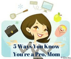 5 ways you know you're a pro, Mom