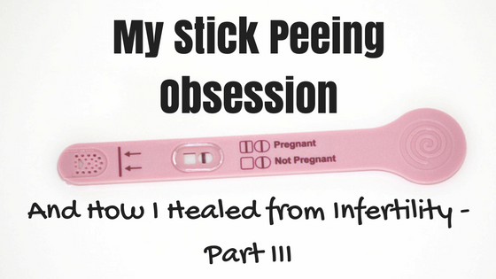My Stick-Peeing Obsession, and How I Healed from Infertility :: Part III